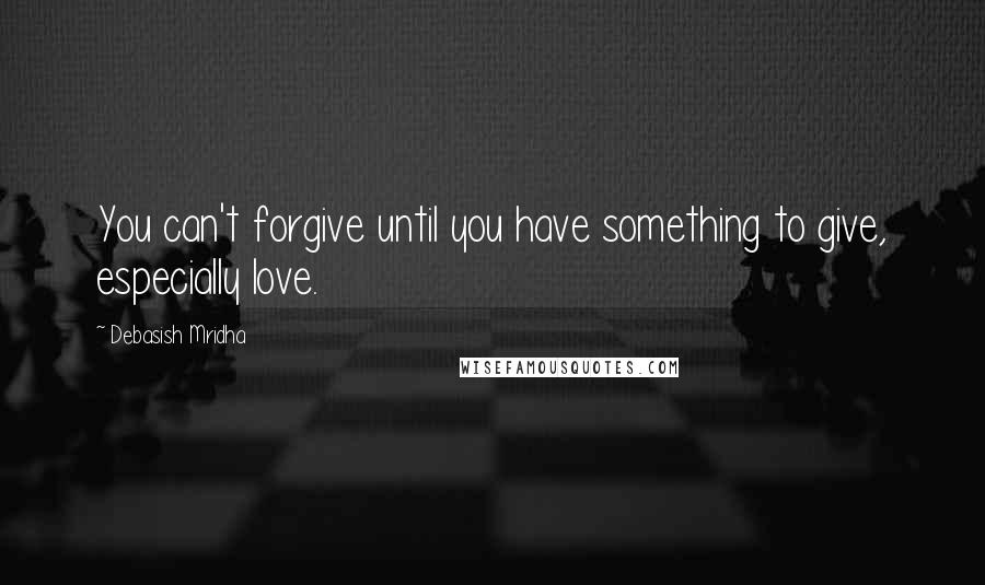 Debasish Mridha Quotes: You can't forgive until you have something to give, especially love.