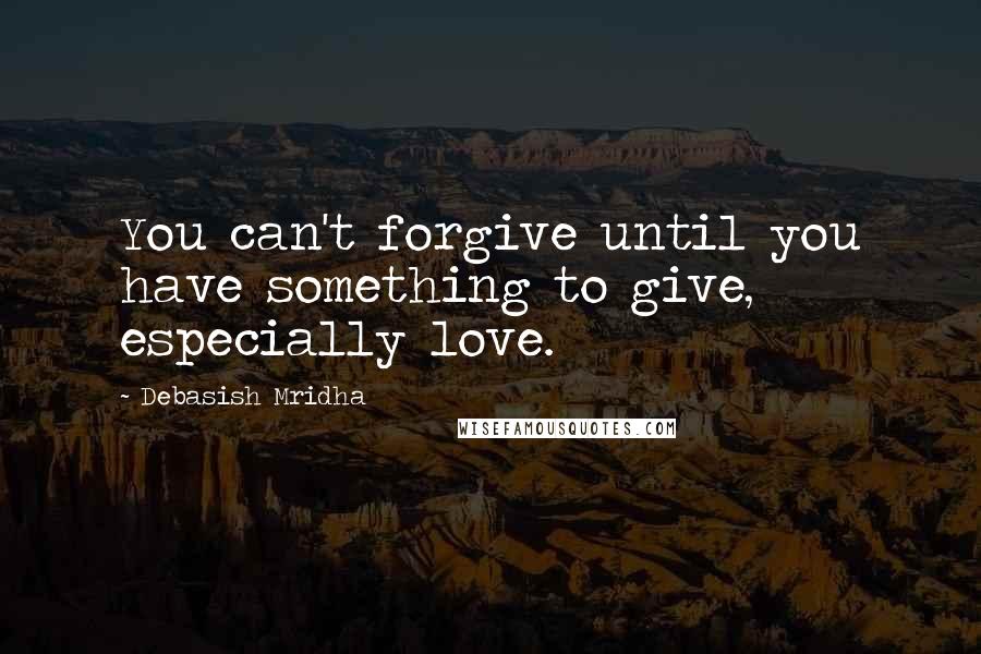 Debasish Mridha Quotes: You can't forgive until you have something to give, especially love.