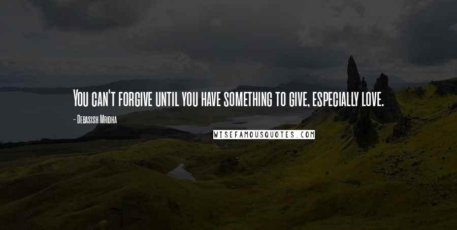 Debasish Mridha Quotes: You can't forgive until you have something to give, especially love.