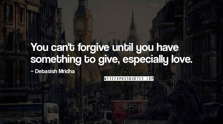 Debasish Mridha Quotes: You can't forgive until you have something to give, especially love.