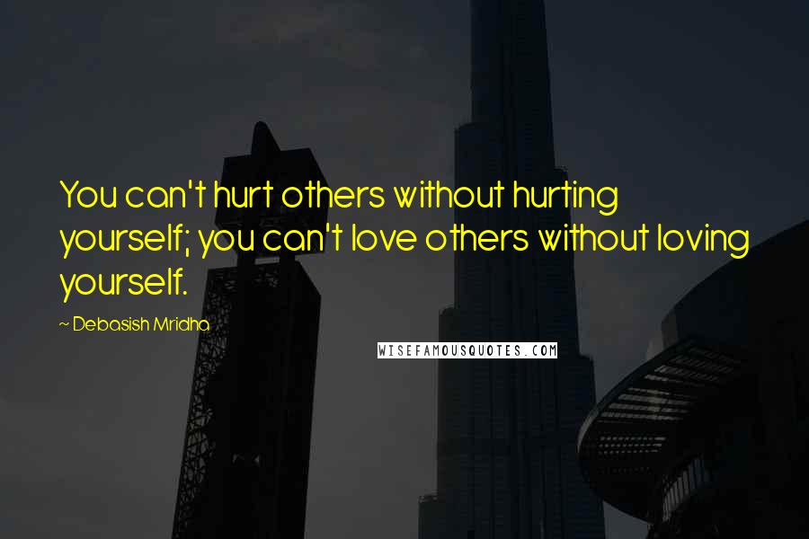 Debasish Mridha Quotes: You can't hurt others without hurting yourself; you can't love others without loving yourself.