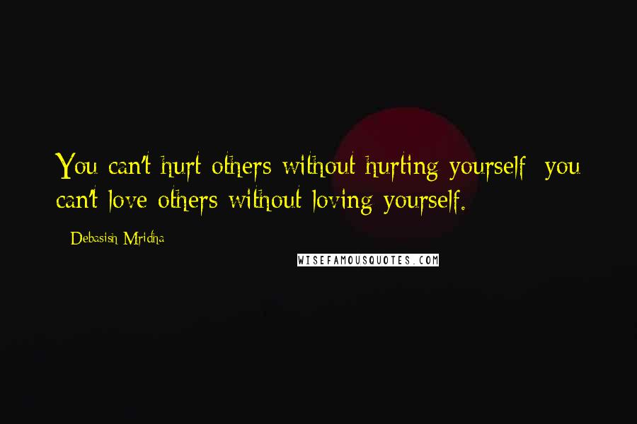 Debasish Mridha Quotes: You can't hurt others without hurting yourself; you can't love others without loving yourself.