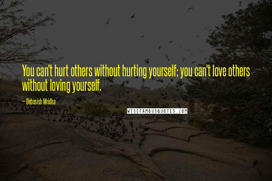 Debasish Mridha Quotes: You can't hurt others without hurting yourself; you can't love others without loving yourself.