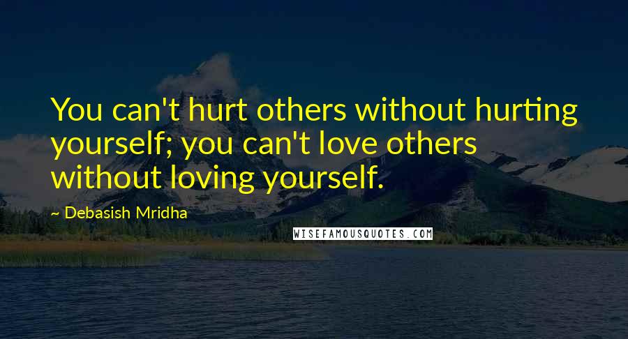 Debasish Mridha Quotes: You can't hurt others without hurting yourself; you can't love others without loving yourself.