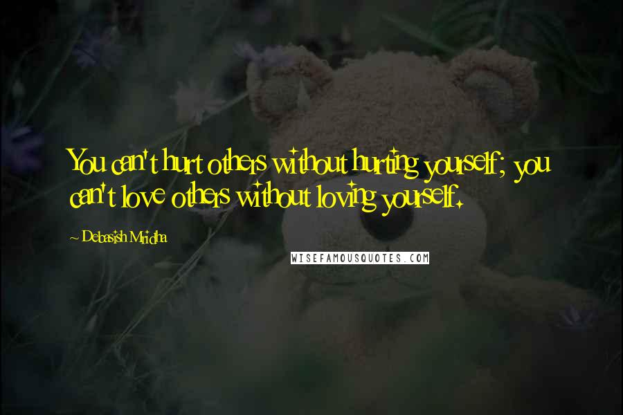 Debasish Mridha Quotes: You can't hurt others without hurting yourself; you can't love others without loving yourself.