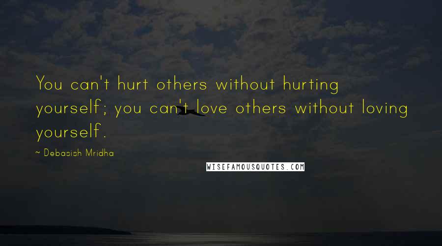 Debasish Mridha Quotes: You can't hurt others without hurting yourself; you can't love others without loving yourself.