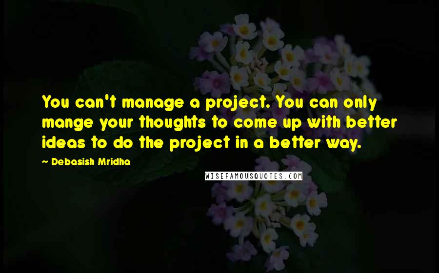 Debasish Mridha Quotes: You can't manage a project. You can only mange your thoughts to come up with better ideas to do the project in a better way.