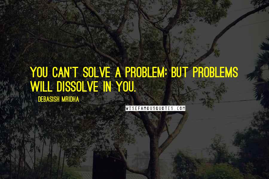 Debasish Mridha Quotes: You can't solve a problem: but problems will dissolve in you.