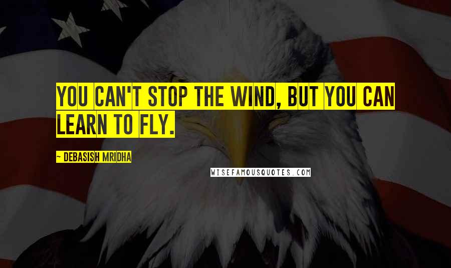 Debasish Mridha Quotes: You can't stop the wind, but you can learn to fly.