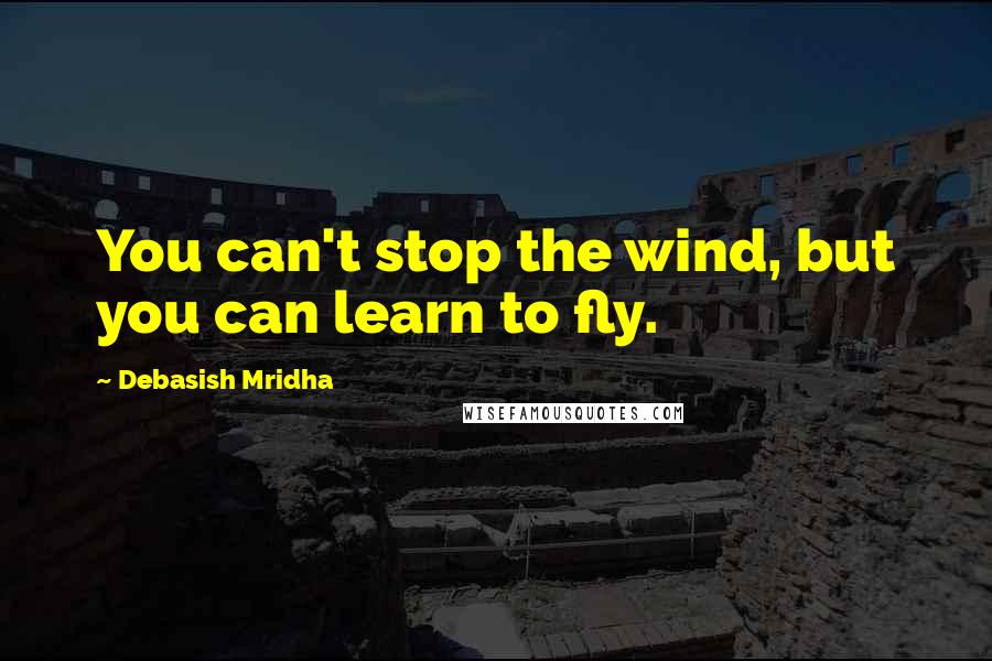 Debasish Mridha Quotes: You can't stop the wind, but you can learn to fly.