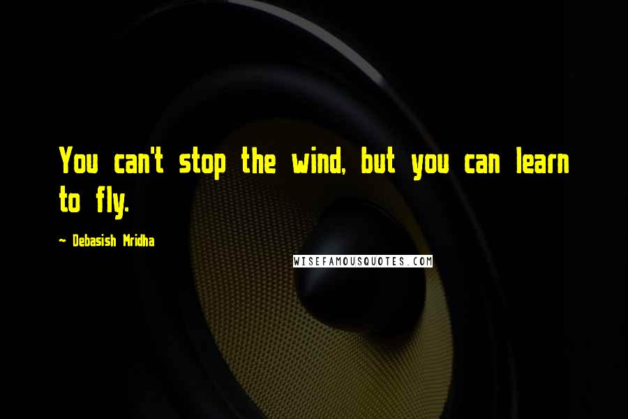 Debasish Mridha Quotes: You can't stop the wind, but you can learn to fly.