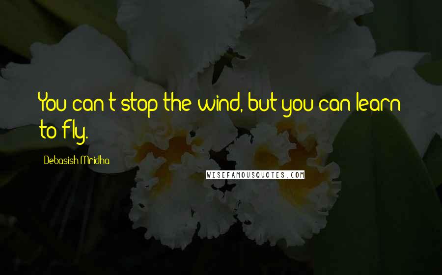 Debasish Mridha Quotes: You can't stop the wind, but you can learn to fly.