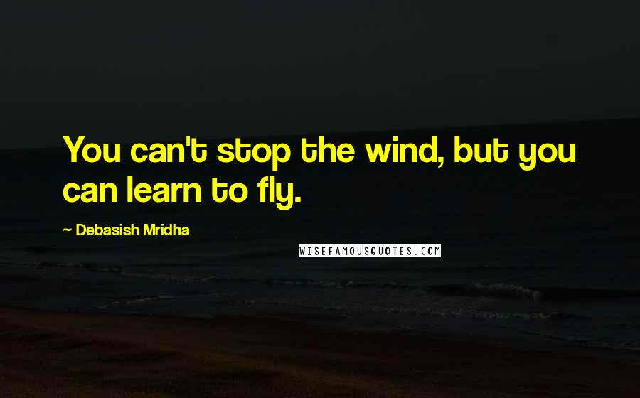 Debasish Mridha Quotes: You can't stop the wind, but you can learn to fly.