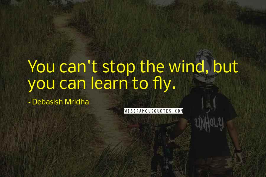 Debasish Mridha Quotes: You can't stop the wind, but you can learn to fly.