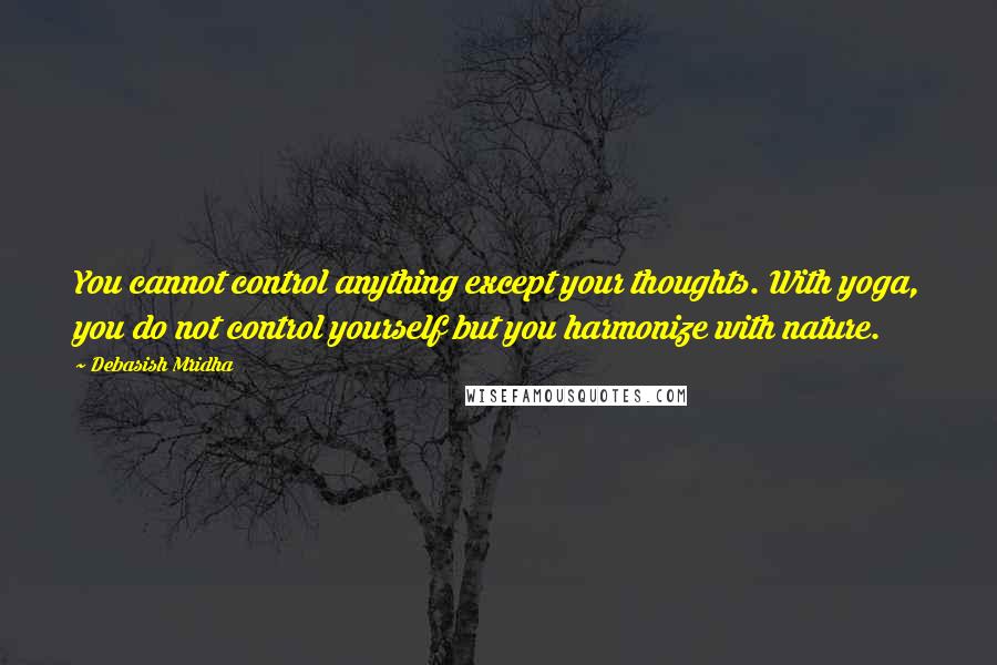 Debasish Mridha Quotes: You cannot control anything except your thoughts. With yoga, you do not control yourself but you harmonize with nature.