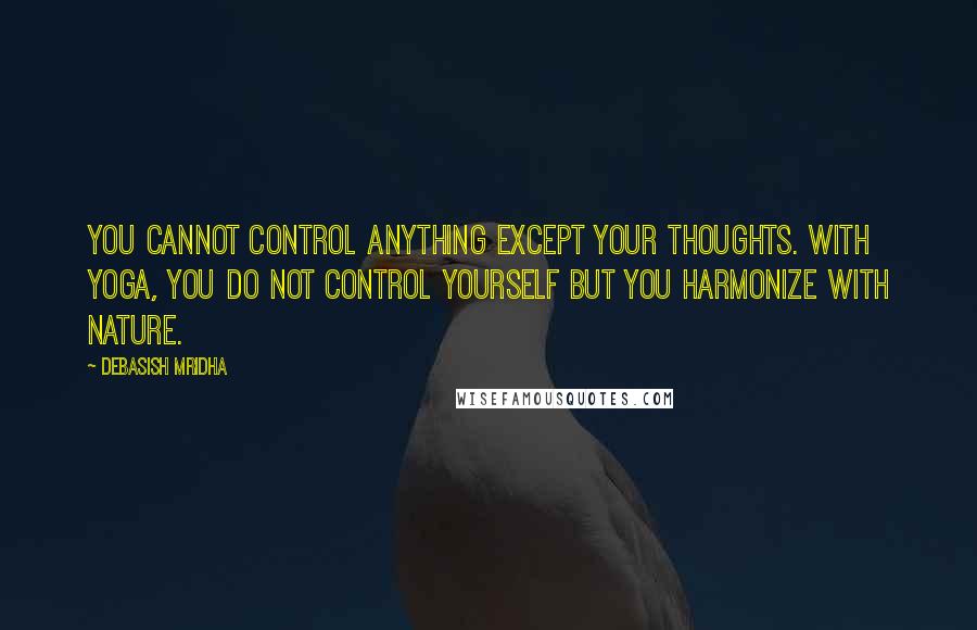 Debasish Mridha Quotes: You cannot control anything except your thoughts. With yoga, you do not control yourself but you harmonize with nature.