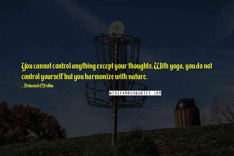 Debasish Mridha Quotes: You cannot control anything except your thoughts. With yoga, you do not control yourself but you harmonize with nature.