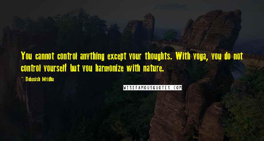 Debasish Mridha Quotes: You cannot control anything except your thoughts. With yoga, you do not control yourself but you harmonize with nature.