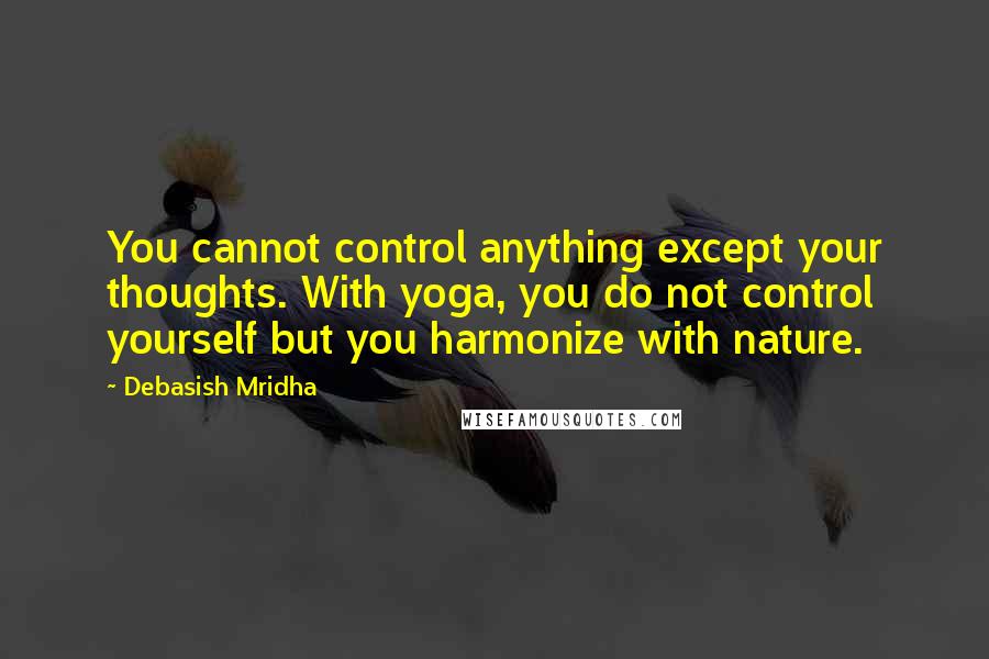 Debasish Mridha Quotes: You cannot control anything except your thoughts. With yoga, you do not control yourself but you harmonize with nature.