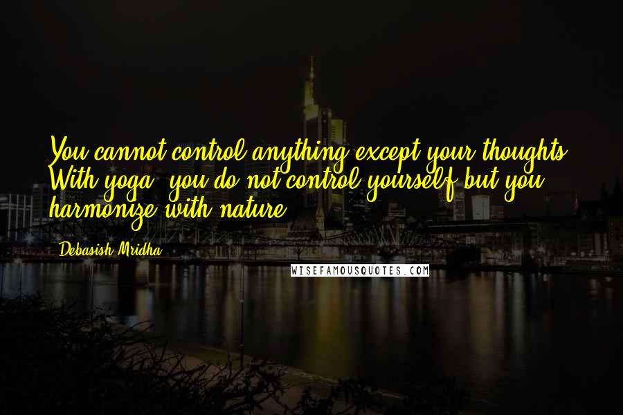 Debasish Mridha Quotes: You cannot control anything except your thoughts. With yoga, you do not control yourself but you harmonize with nature.