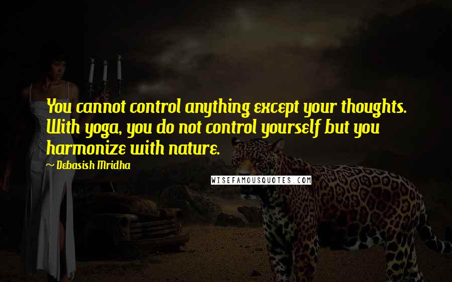 Debasish Mridha Quotes: You cannot control anything except your thoughts. With yoga, you do not control yourself but you harmonize with nature.