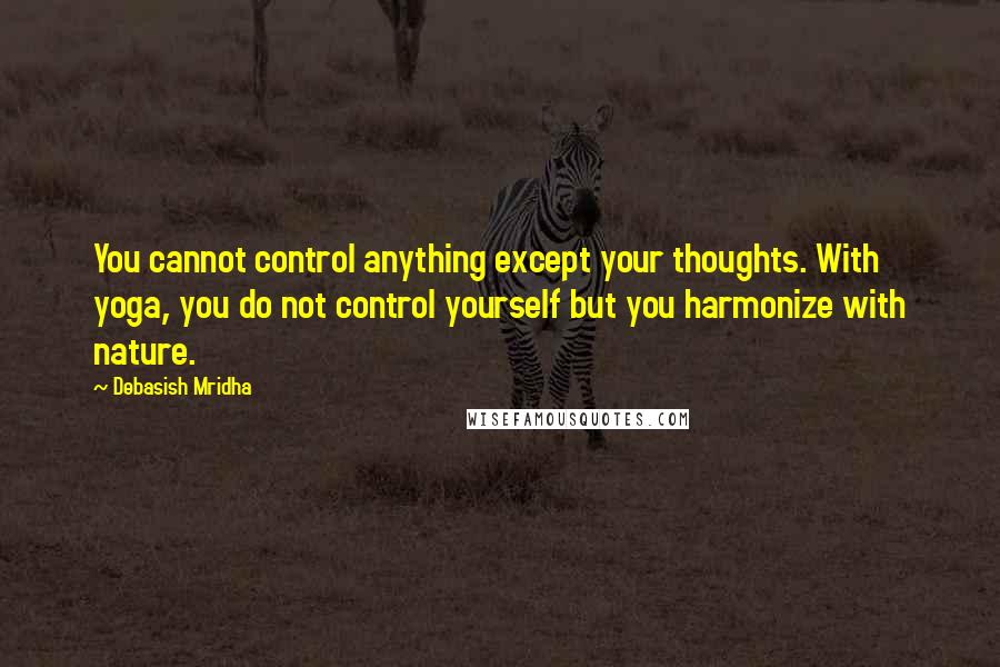 Debasish Mridha Quotes: You cannot control anything except your thoughts. With yoga, you do not control yourself but you harmonize with nature.