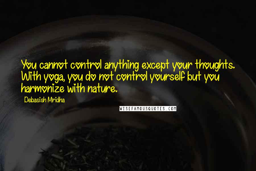 Debasish Mridha Quotes: You cannot control anything except your thoughts. With yoga, you do not control yourself but you harmonize with nature.