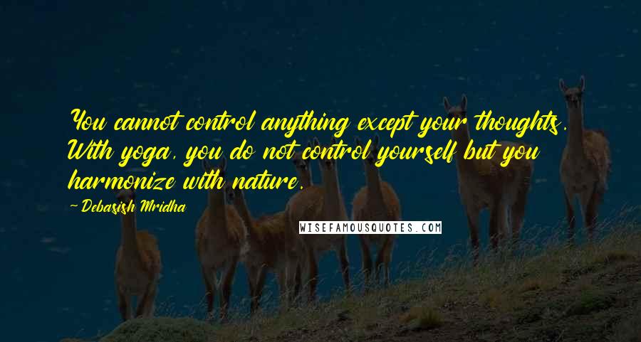 Debasish Mridha Quotes: You cannot control anything except your thoughts. With yoga, you do not control yourself but you harmonize with nature.