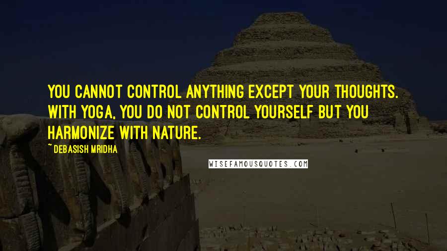 Debasish Mridha Quotes: You cannot control anything except your thoughts. With yoga, you do not control yourself but you harmonize with nature.