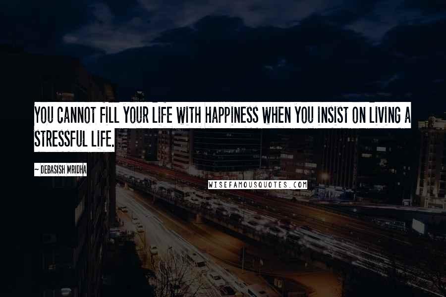 Debasish Mridha Quotes: You cannot fill your life with happiness when you insist on living a stressful life.