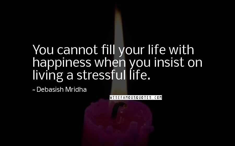 Debasish Mridha Quotes: You cannot fill your life with happiness when you insist on living a stressful life.