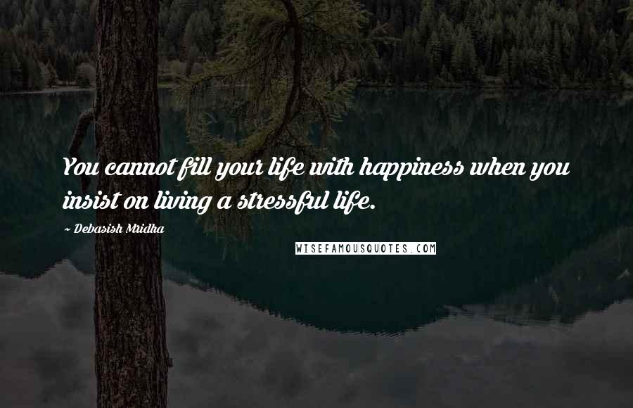 Debasish Mridha Quotes: You cannot fill your life with happiness when you insist on living a stressful life.