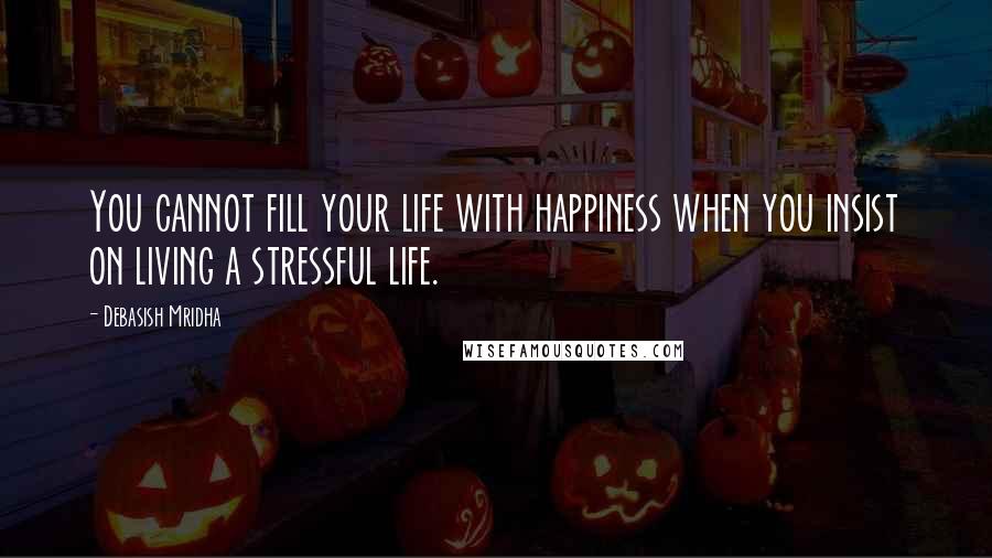 Debasish Mridha Quotes: You cannot fill your life with happiness when you insist on living a stressful life.