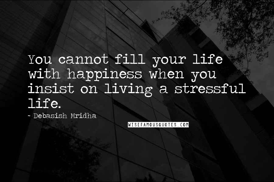 Debasish Mridha Quotes: You cannot fill your life with happiness when you insist on living a stressful life.