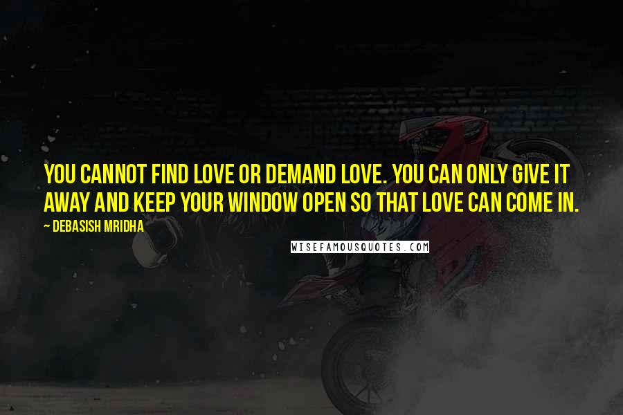 Debasish Mridha Quotes: You cannot find love or demand love. You can only give it away and keep your window open so that love can come in.