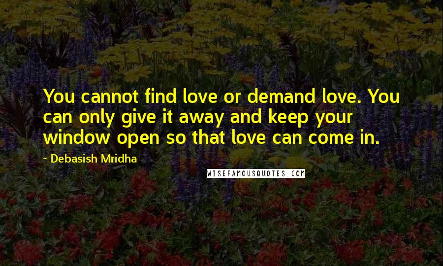 Debasish Mridha Quotes: You cannot find love or demand love. You can only give it away and keep your window open so that love can come in.
