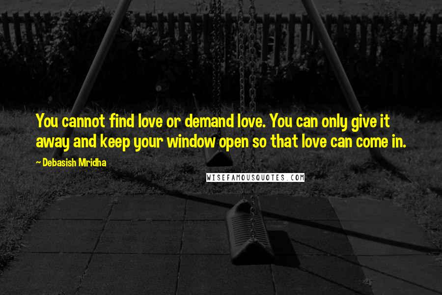 Debasish Mridha Quotes: You cannot find love or demand love. You can only give it away and keep your window open so that love can come in.