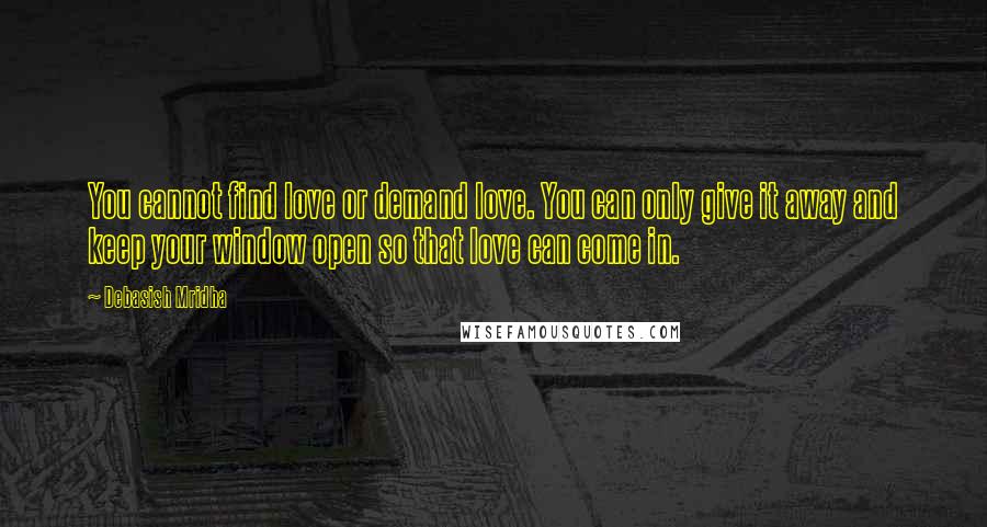 Debasish Mridha Quotes: You cannot find love or demand love. You can only give it away and keep your window open so that love can come in.