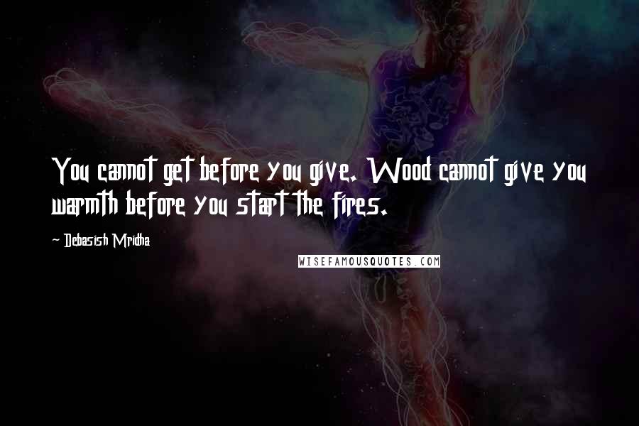 Debasish Mridha Quotes: You cannot get before you give. Wood cannot give you warmth before you start the fires.