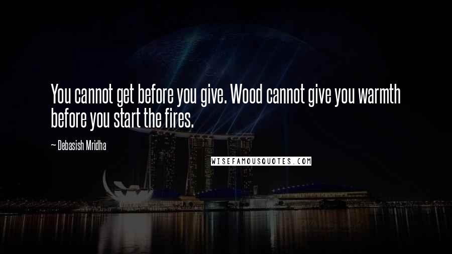 Debasish Mridha Quotes: You cannot get before you give. Wood cannot give you warmth before you start the fires.