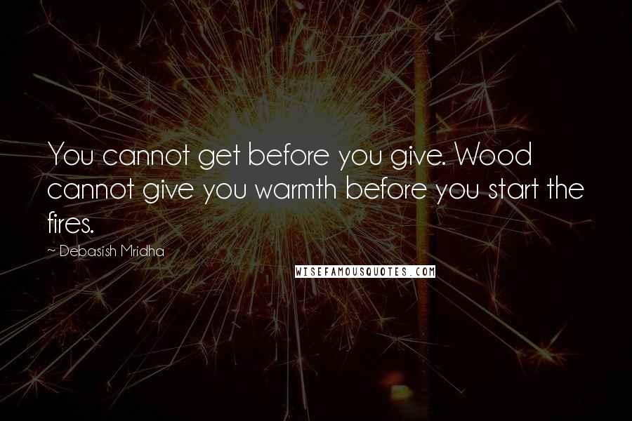 Debasish Mridha Quotes: You cannot get before you give. Wood cannot give you warmth before you start the fires.