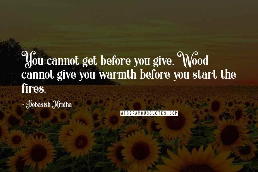 Debasish Mridha Quotes: You cannot get before you give. Wood cannot give you warmth before you start the fires.