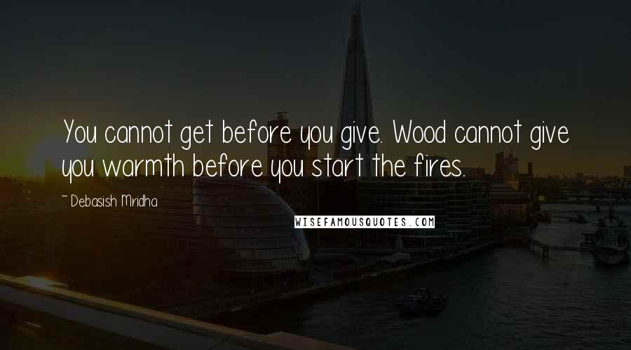 Debasish Mridha Quotes: You cannot get before you give. Wood cannot give you warmth before you start the fires.