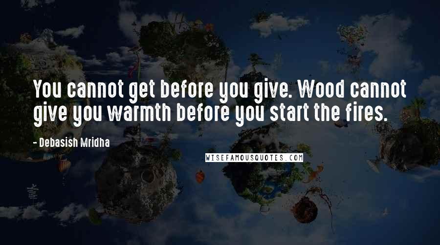 Debasish Mridha Quotes: You cannot get before you give. Wood cannot give you warmth before you start the fires.