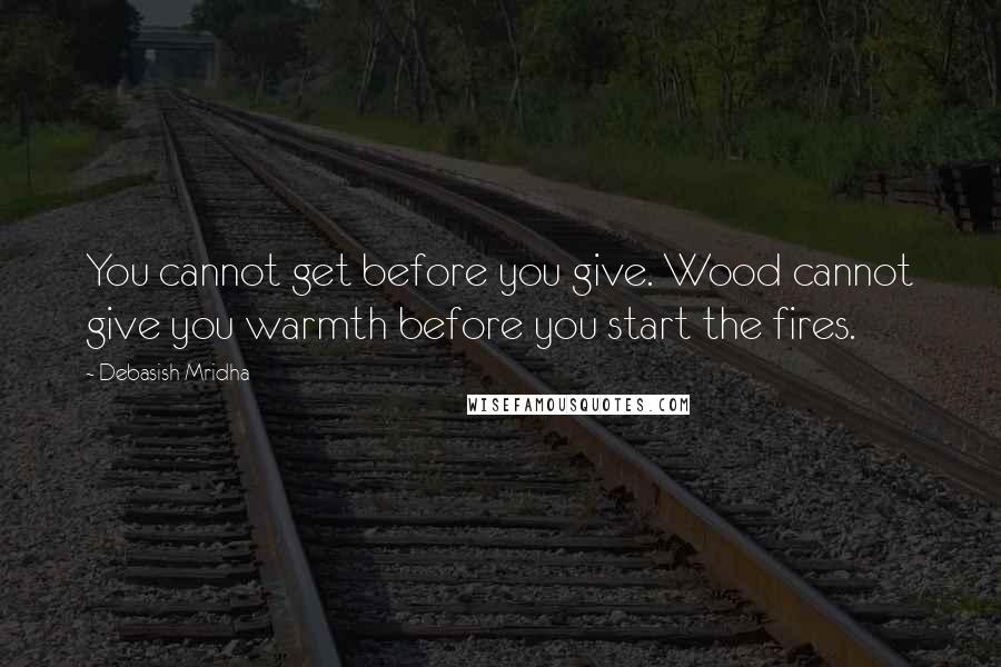 Debasish Mridha Quotes: You cannot get before you give. Wood cannot give you warmth before you start the fires.