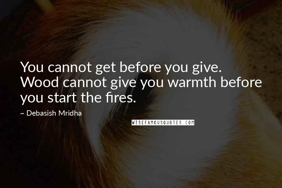 Debasish Mridha Quotes: You cannot get before you give. Wood cannot give you warmth before you start the fires.