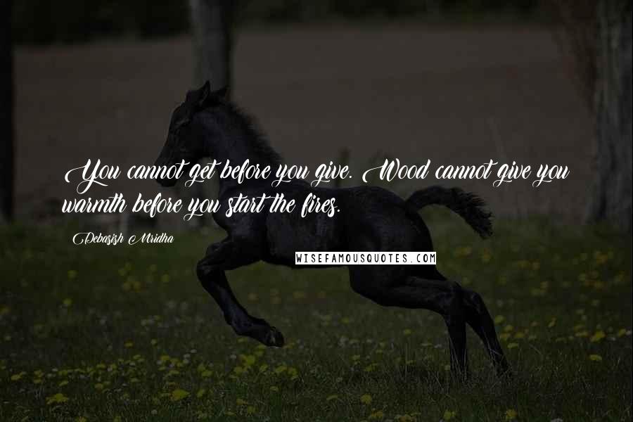 Debasish Mridha Quotes: You cannot get before you give. Wood cannot give you warmth before you start the fires.