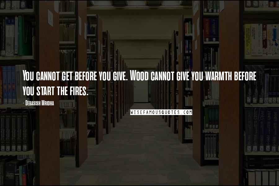 Debasish Mridha Quotes: You cannot get before you give. Wood cannot give you warmth before you start the fires.