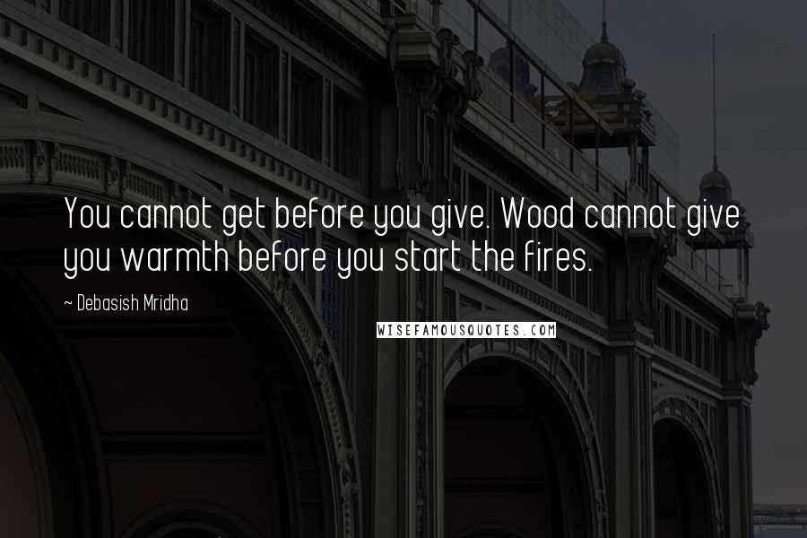 Debasish Mridha Quotes: You cannot get before you give. Wood cannot give you warmth before you start the fires.