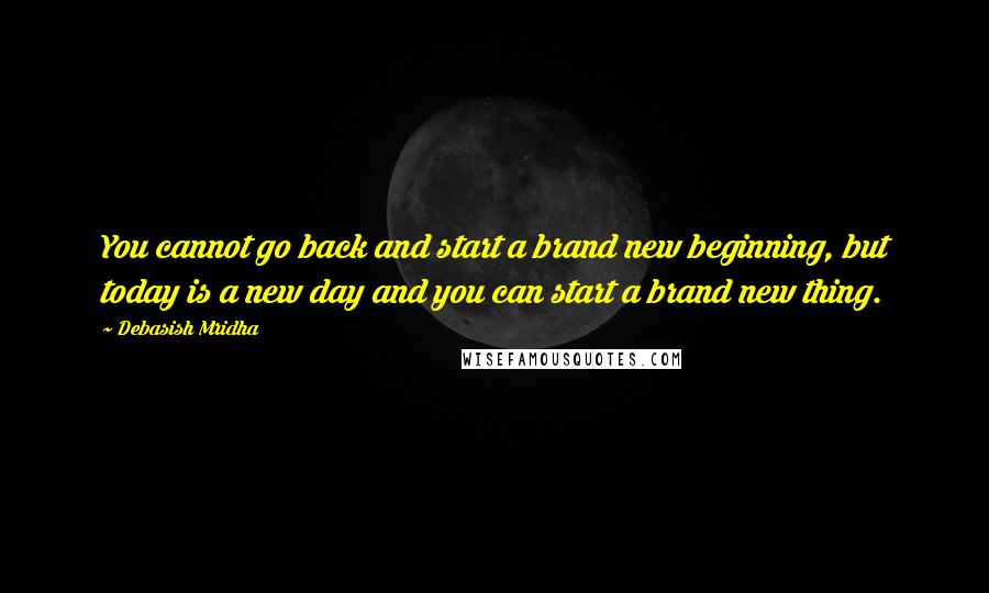 Debasish Mridha Quotes: You cannot go back and start a brand new beginning, but today is a new day and you can start a brand new thing.